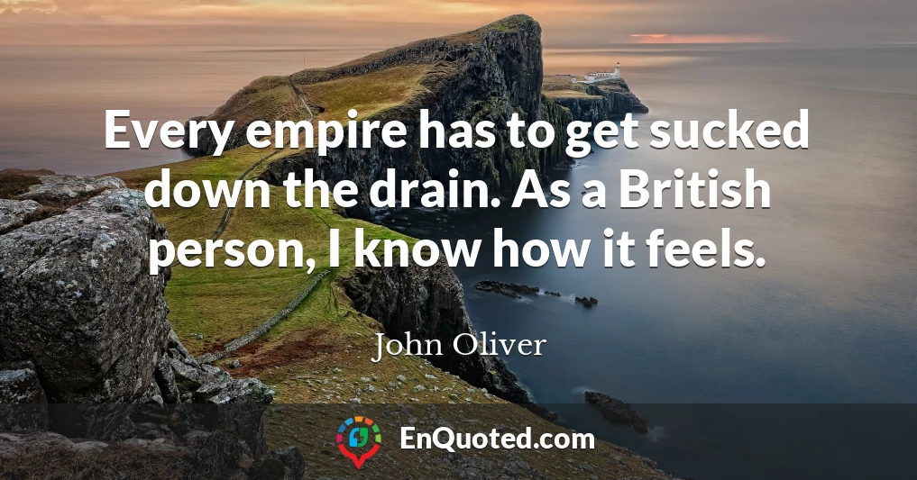 Every empire has to get sucked down the drain. As a British person, I know how it feels.