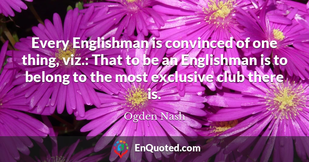 Every Englishman is convinced of one thing, viz.: That to be an Englishman is to belong to the most exclusive club there is.
