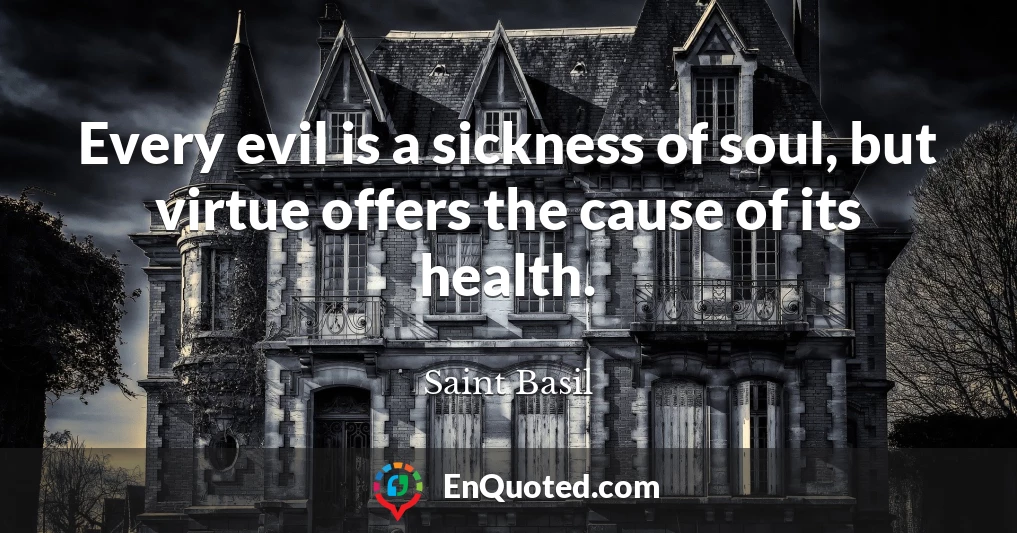 Every evil is a sickness of soul, but virtue offers the cause of its health.