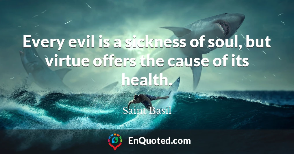 Every evil is a sickness of soul, but virtue offers the cause of its health.