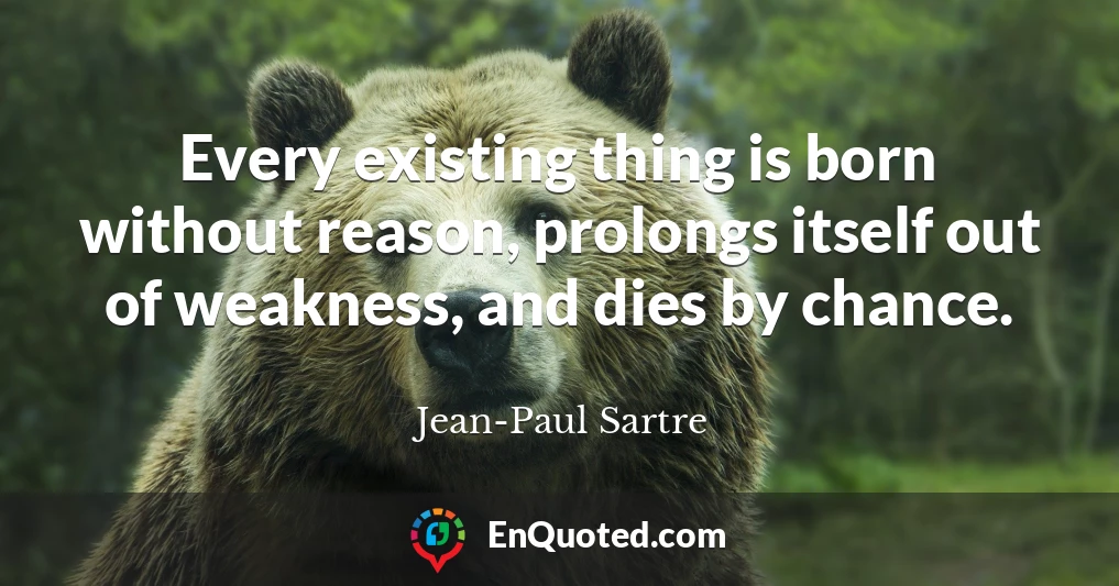 Every existing thing is born without reason, prolongs itself out of weakness, and dies by chance.