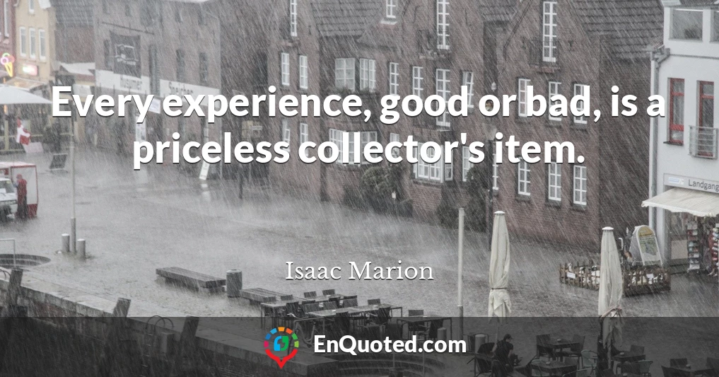 Every experience, good or bad, is a priceless collector's item.