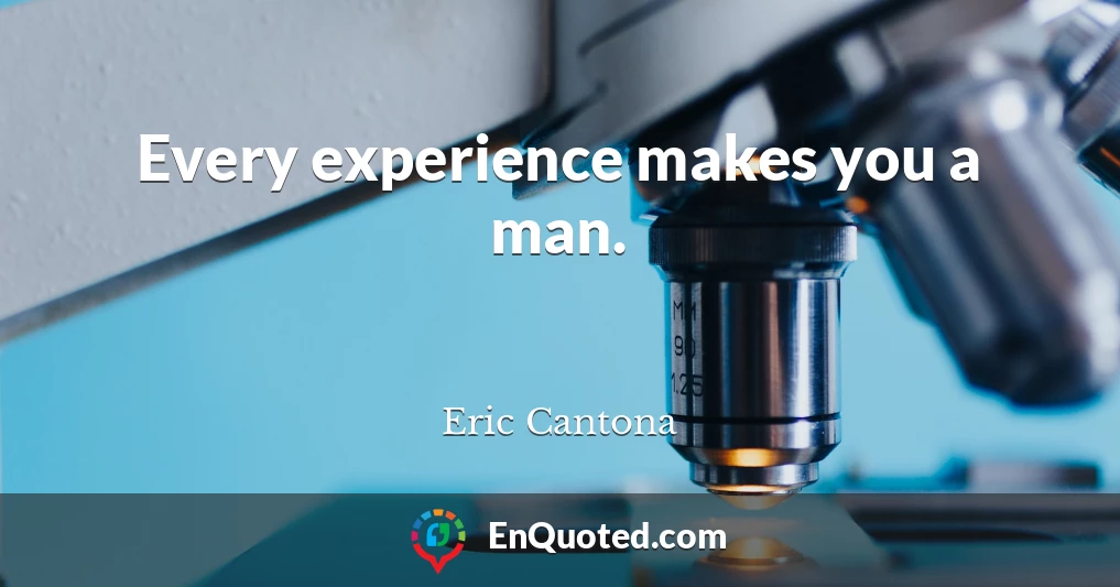 Every experience makes you a man.