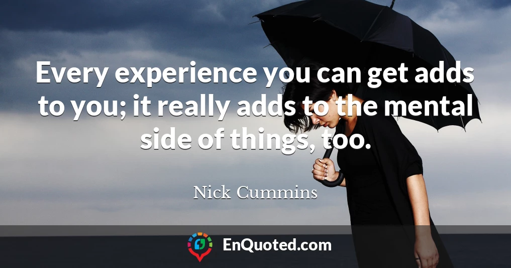 Every experience you can get adds to you; it really adds to the mental side of things, too.