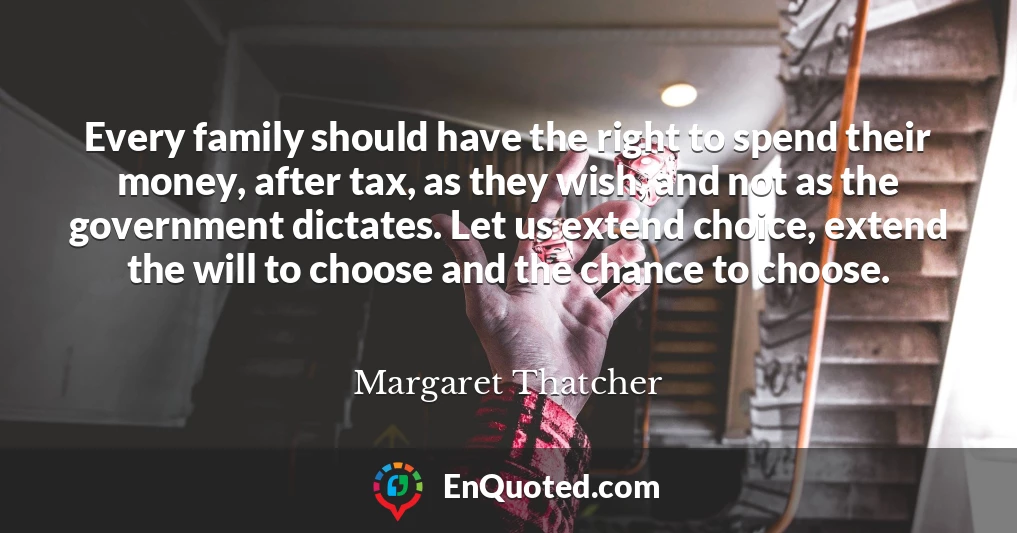 Every family should have the right to spend their money, after tax, as they wish, and not as the government dictates. Let us extend choice, extend the will to choose and the chance to choose.