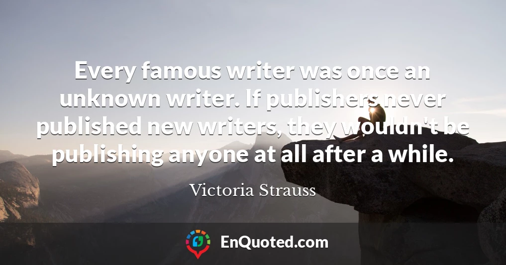 Every famous writer was once an unknown writer. If publishers never published new writers, they wouldn't be publishing anyone at all after a while.