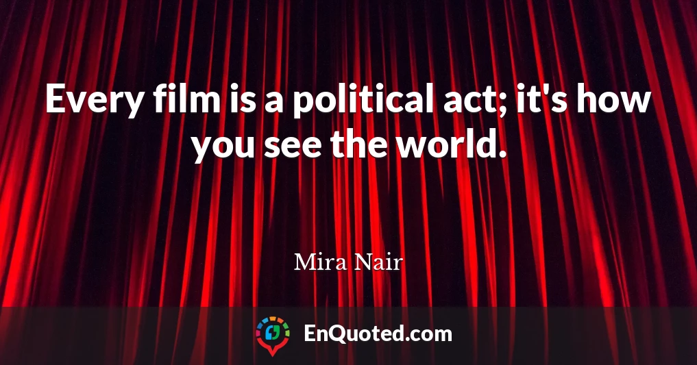 Every film is a political act; it's how you see the world.