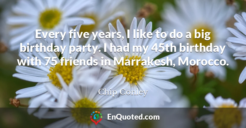 Every five years, I like to do a big birthday party. I had my 45th birthday with 75 friends in Marrakesh, Morocco.