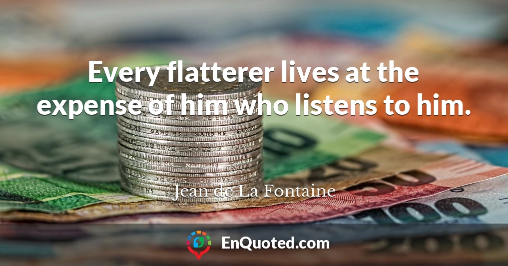 Every flatterer lives at the expense of him who listens to him.