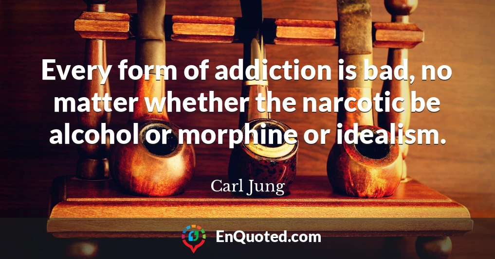 Every form of addiction is bad, no matter whether the narcotic be alcohol or morphine or idealism.