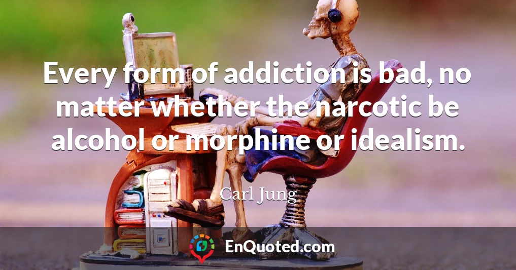 Every form of addiction is bad, no matter whether the narcotic be alcohol or morphine or idealism.