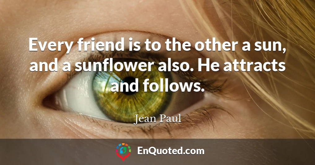 Every friend is to the other a sun, and a sunflower also. He attracts and follows.