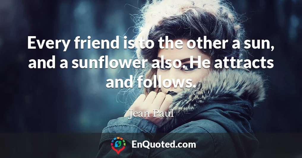 Every friend is to the other a sun, and a sunflower also. He attracts and follows.