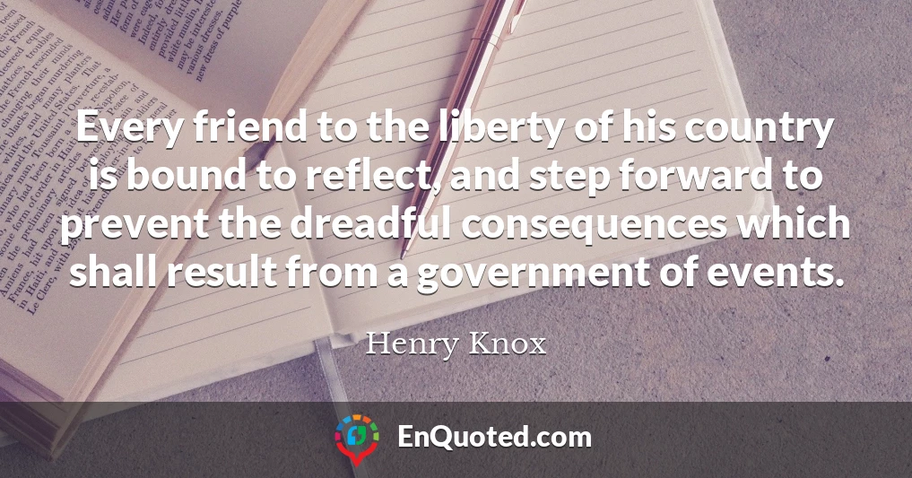 Every friend to the liberty of his country is bound to reflect, and step forward to prevent the dreadful consequences which shall result from a government of events.