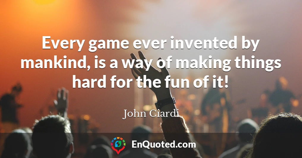 Every game ever invented by mankind, is a way of making things hard for the fun of it!