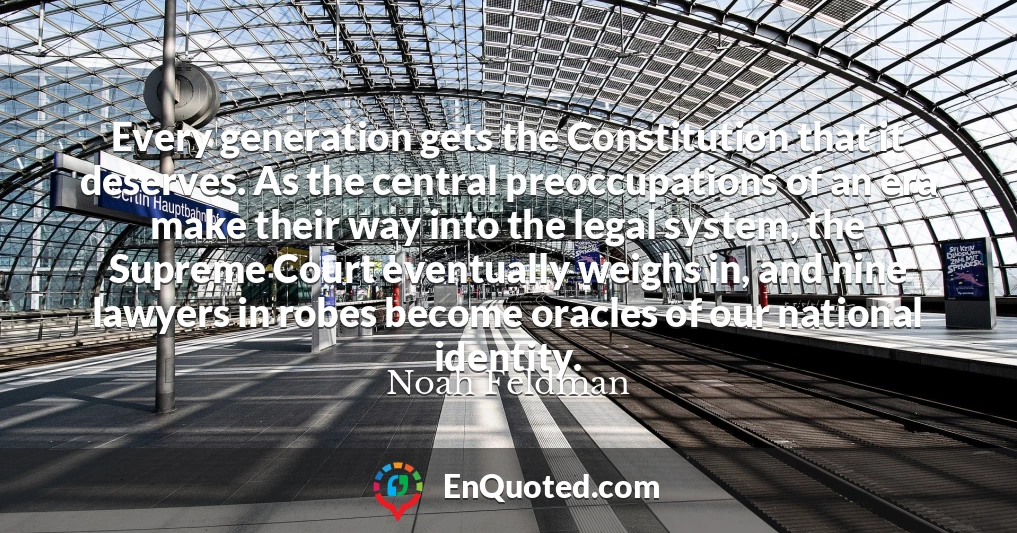 Every generation gets the Constitution that it deserves. As the central preoccupations of an era make their way into the legal system, the Supreme Court eventually weighs in, and nine lawyers in robes become oracles of our national identity.