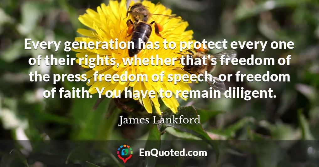 Every generation has to protect every one of their rights, whether that's freedom of the press, freedom of speech, or freedom of faith. You have to remain diligent.