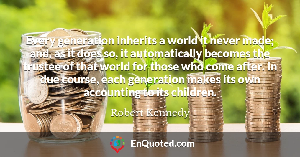 Every generation inherits a world it never made; and, as it does so, it automatically becomes the trustee of that world for those who come after. In due course, each generation makes its own accounting to its children.