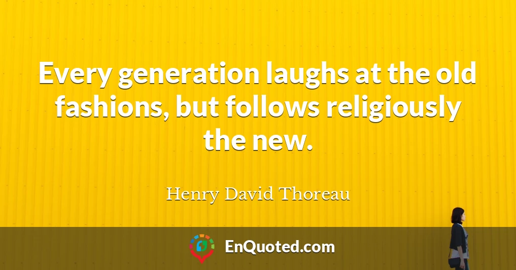 Every generation laughs at the old fashions, but follows religiously the new.