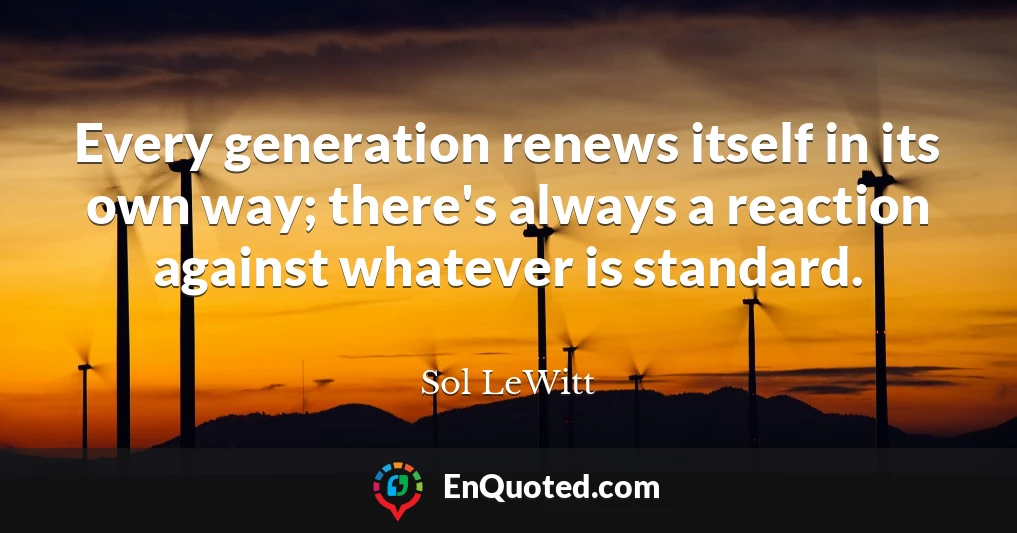 Every generation renews itself in its own way; there's always a reaction against whatever is standard.