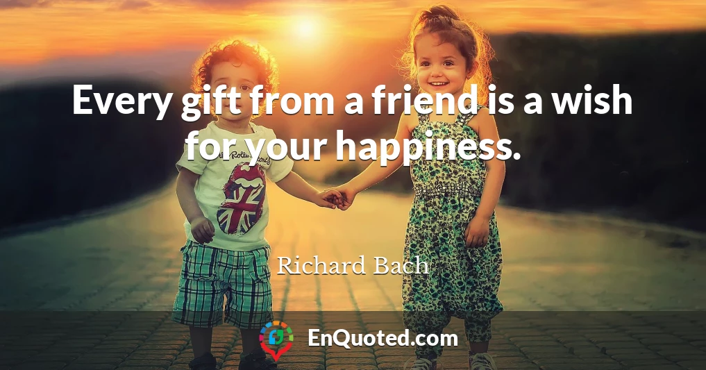 Every gift from a friend is a wish for your happiness.