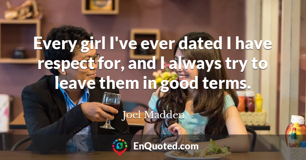 Every girl I've ever dated I have respect for, and I always try to leave them in good terms.