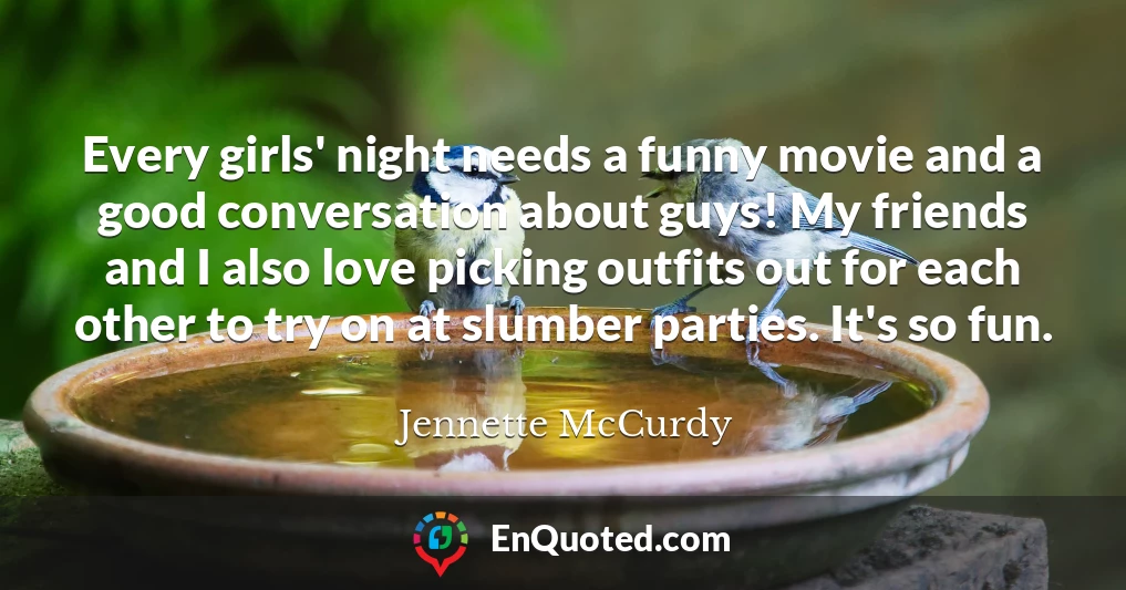 Every girls' night needs a funny movie and a good conversation about guys! My friends and I also love picking outfits out for each other to try on at slumber parties. It's so fun.