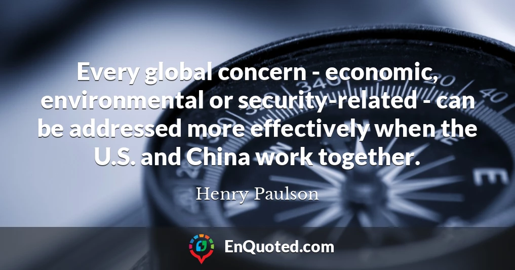 Every global concern - economic, environmental or security-related - can be addressed more effectively when the U.S. and China work together.