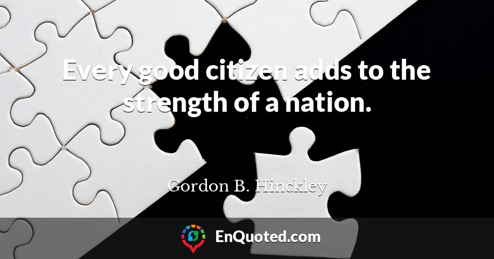Every good citizen adds to the strength of a nation.