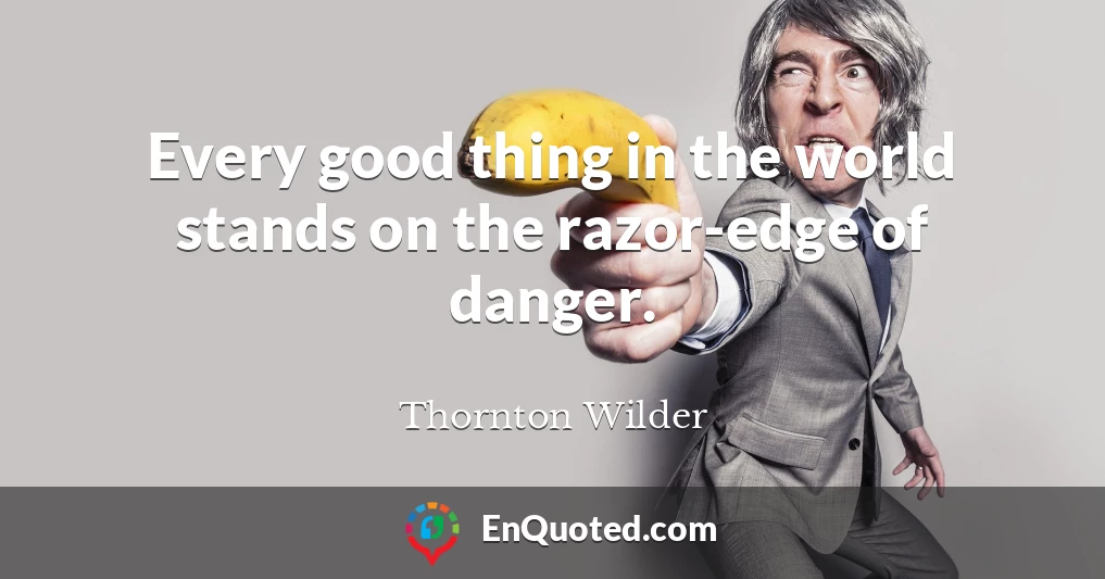Every good thing in the world stands on the razor-edge of danger.