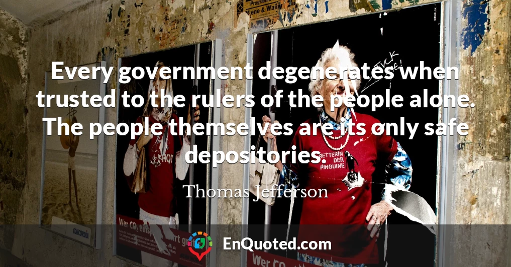 Every government degenerates when trusted to the rulers of the people alone. The people themselves are its only safe depositories.