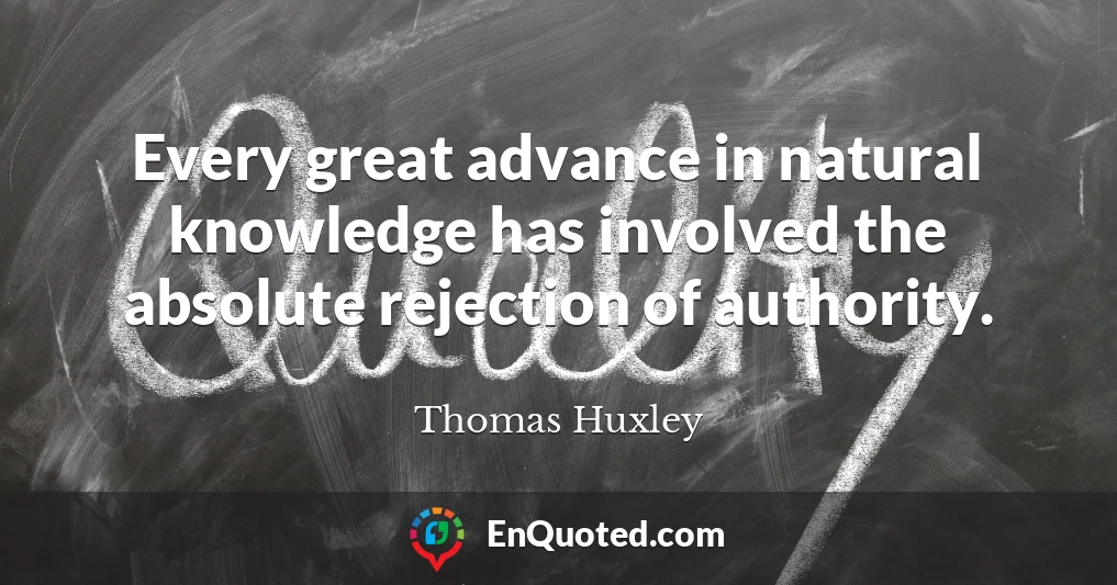 Every great advance in natural knowledge has involved the absolute rejection of authority.