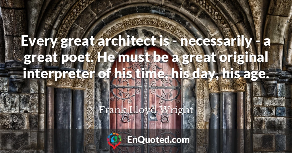 Every great architect is - necessarily - a great poet. He must be a great original interpreter of his time, his day, his age.