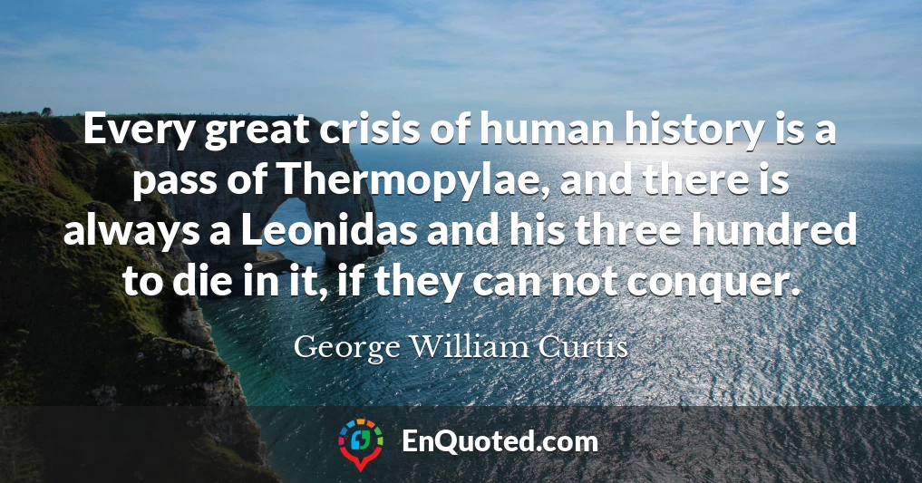 Every great crisis of human history is a pass of Thermopylae, and there is always a Leonidas and his three hundred to die in it, if they can not conquer.