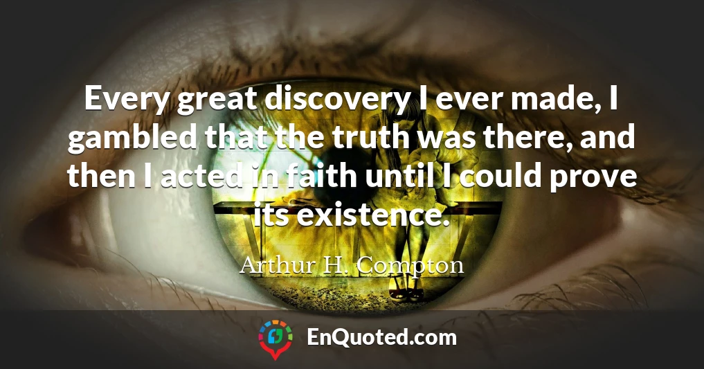 Every great discovery I ever made, I gambled that the truth was there, and then I acted in faith until I could prove its existence.