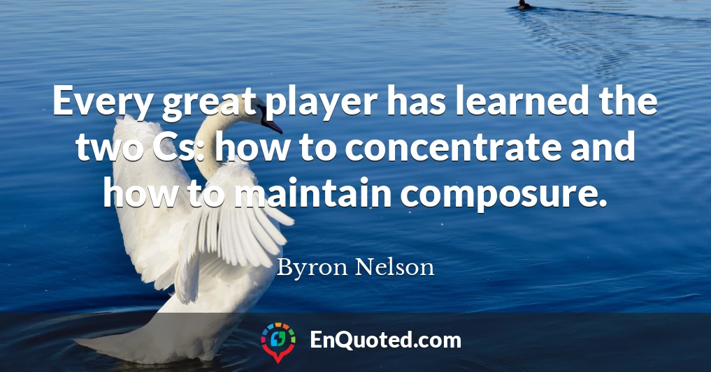 Every great player has learned the two Cs: how to concentrate and how to maintain composure.