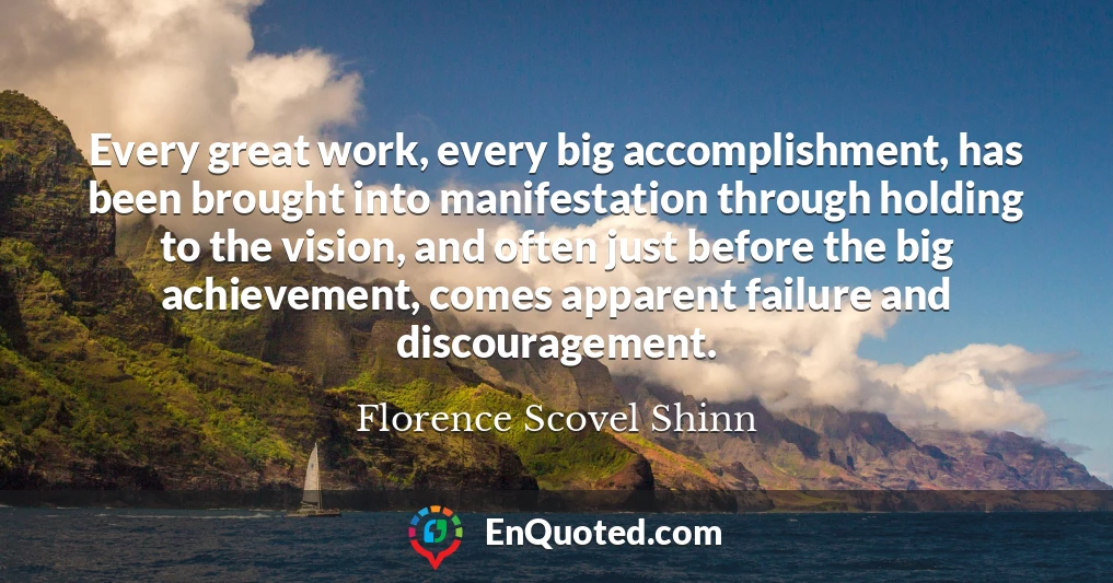 Every great work, every big accomplishment, has been brought into manifestation through holding to the vision, and often just before the big achievement, comes apparent failure and discouragement.