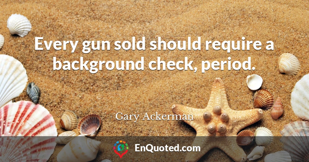 Every gun sold should require a background check, period.