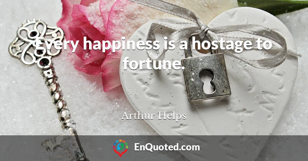 Every happiness is a hostage to fortune.