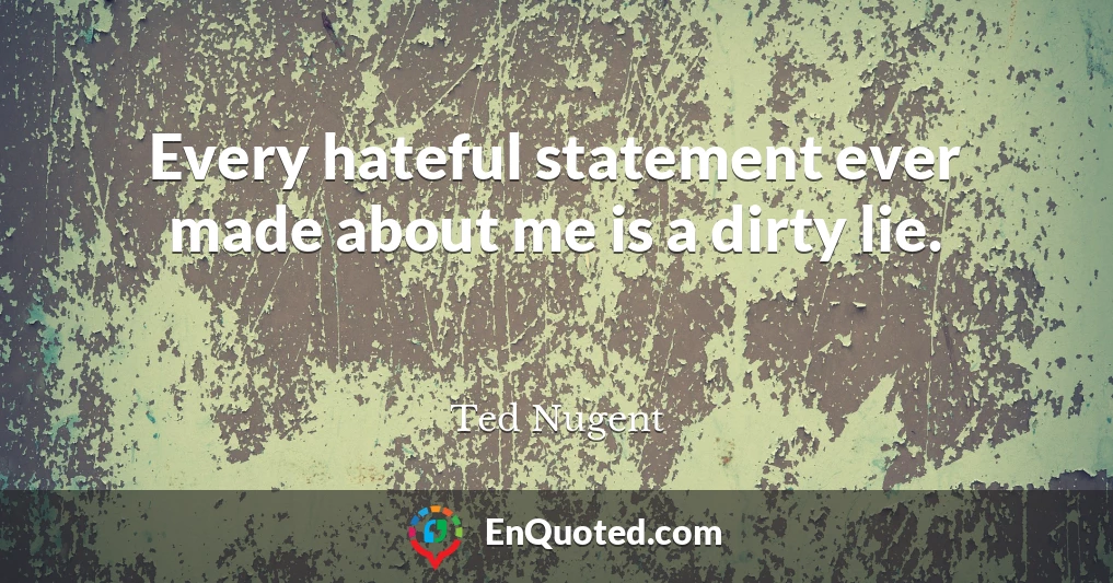 Every hateful statement ever made about me is a dirty lie.