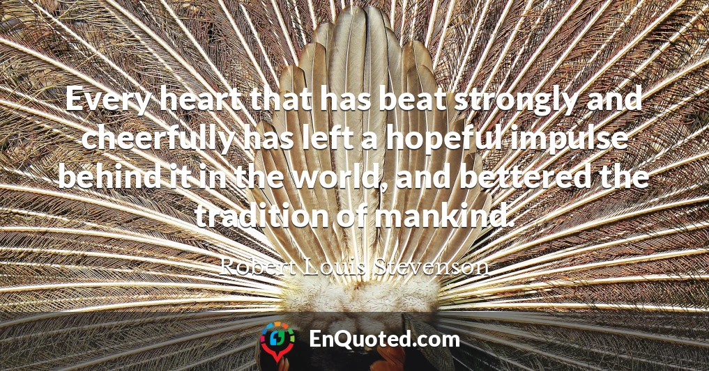 Every heart that has beat strongly and cheerfully has left a hopeful impulse behind it in the world, and bettered the tradition of mankind.