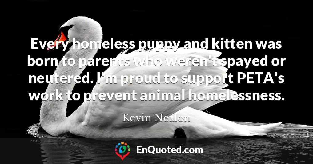 Every homeless puppy and kitten was born to parents who weren't spayed or neutered. I'm proud to support PETA's work to prevent animal homelessness.