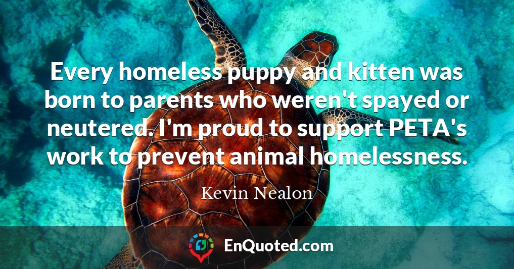 Every homeless puppy and kitten was born to parents who weren't spayed or neutered. I'm proud to support PETA's work to prevent animal homelessness.