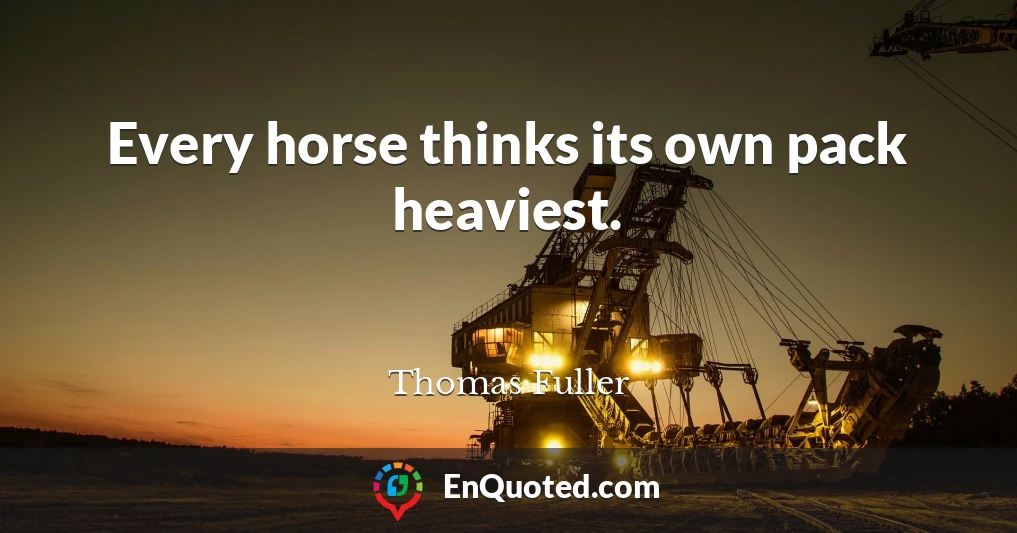 Every horse thinks its own pack heaviest.