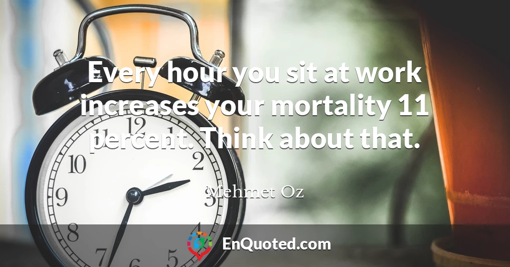 Every hour you sit at work increases your mortality 11 percent. Think about that.