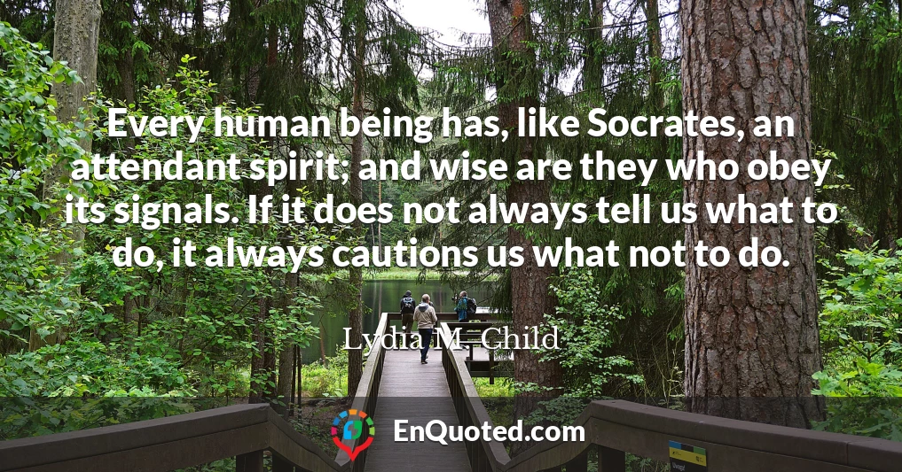 Every human being has, like Socrates, an attendant spirit; and wise are they who obey its signals. If it does not always tell us what to do, it always cautions us what not to do.