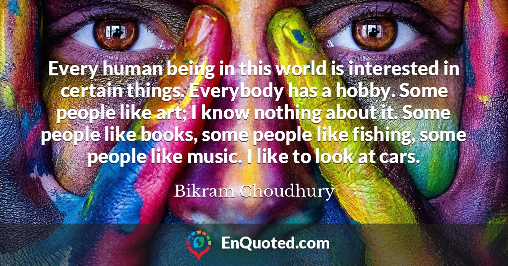 Every human being in this world is interested in certain things. Everybody has a hobby. Some people like art; I know nothing about it. Some people like books, some people like fishing, some people like music. I like to look at cars.