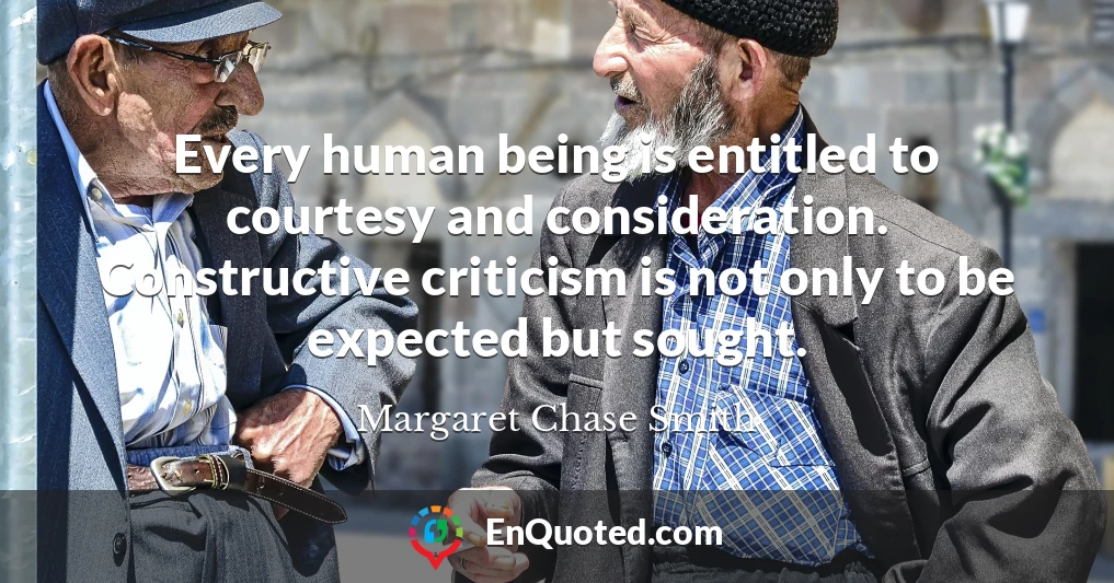 Every human being is entitled to courtesy and consideration. Constructive criticism is not only to be expected but sought.