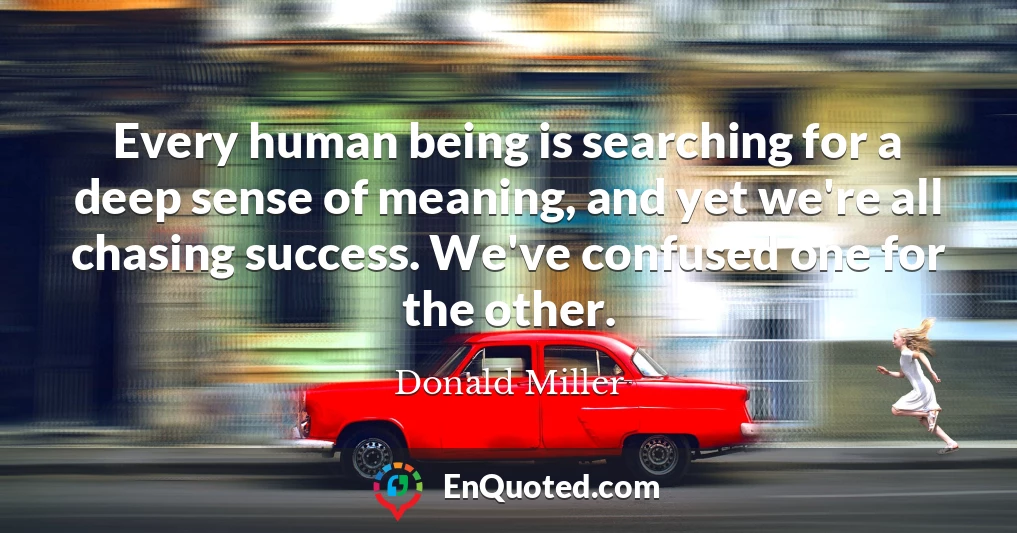 Every human being is searching for a deep sense of meaning, and yet we're all chasing success. We've confused one for the other.