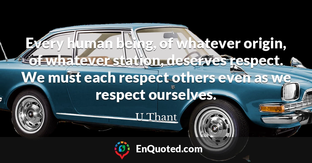 Every human being, of whatever origin, of whatever station, deserves respect. We must each respect others even as we respect ourselves.